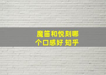 魔笛和悦刻哪个口感好 知乎